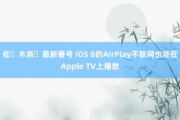 佐々木奈々最新番号 iOS 8的AirPlay不联网也能在Apple TV上播放