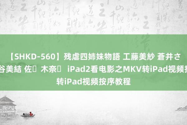 【SHKD-560】残虐四姉妹物語 工藤美紗 蒼井さくら 中谷美結 佐々木奈々 iPad2看电影之MKV转iPad视频按序教程