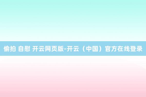 偷拍 自慰 开云网页版-开云（中国）官方在线登录