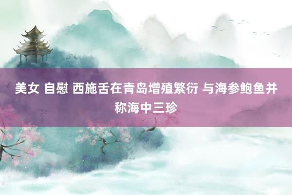 美女 自慰 西施舌在青岛增殖繁衍 与海参鲍鱼并称海中三珍