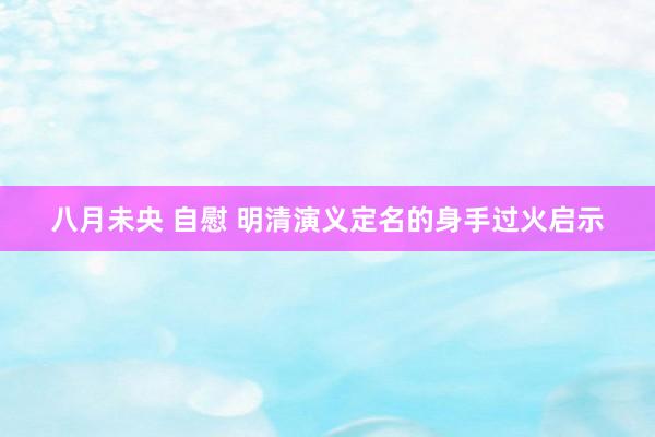 八月未央 自慰 明清演义定名的身手过火启示