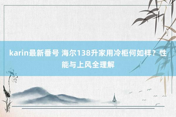 karin最新番号 海尔138升家用冷柜何如样？性能与上风全理解