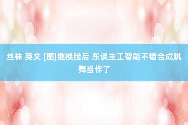 丝袜 英文 [图]继换脸后 东谈主工智能不错合成跳舞当作了