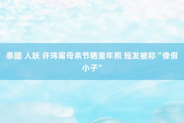 泰國 人妖 许玮甯母亲节晒童年照 短发被称“像假小子”