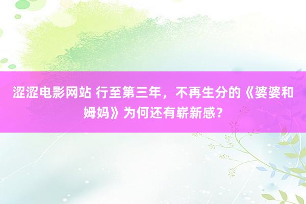 涩涩电影网站 行至第三年，不再生分的《婆婆和姆妈》为何还有崭新感？