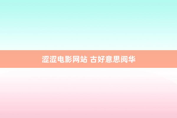 涩涩电影网站 古好意思阅华