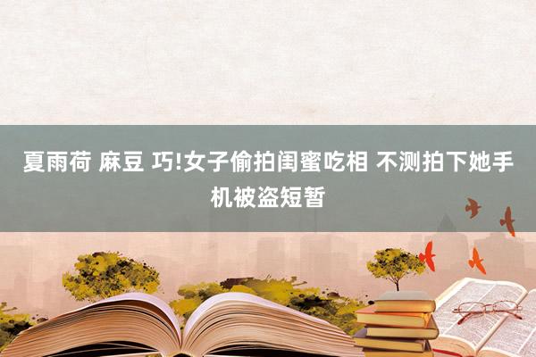 夏雨荷 麻豆 巧!女子偷拍闺蜜吃相 不测拍下她手机被盗短暂