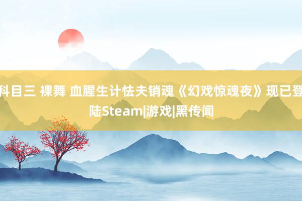 科目三 裸舞 血腥生计怯夫销魂《幻戏惊魂夜》现已登陆Steam|游戏|黑传闻
