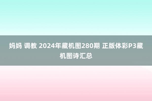 妈妈 调教 2024年藏机图280期 正版体彩P3藏机图诗汇总