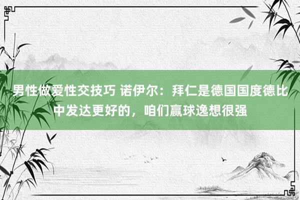 男性做爱性交技巧 诺伊尔：拜仁是德国国度德比中发达更好的，咱们赢球逸想很强