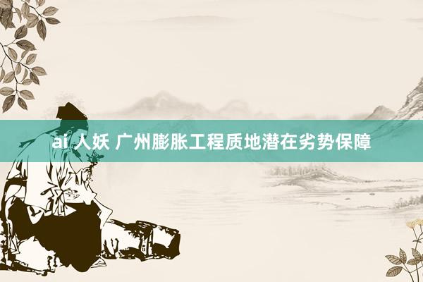 ai 人妖 广州膨胀工程质地潜在劣势保障