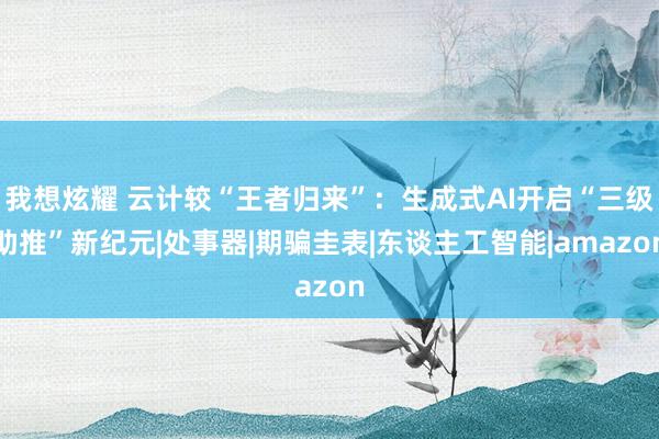 我想炫耀 云计较“王者归来”：生成式AI开启“三级助推”新纪元|处事器|期骗圭表|东谈主工智能|amazon
