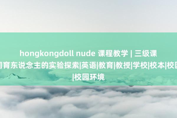 hongkongdoll nude 课程教学 | 三级课程协同育东说念主的实验探索|英语|教育|教授|学校|校本|校园环境