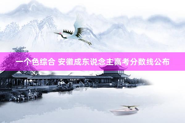 一个色综合 安徽成东说念主高考分数线公布