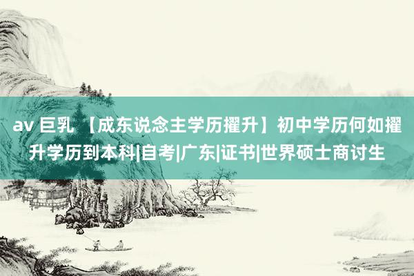 av 巨乳 【成东说念主学历擢升】初中学历何如擢升学历到本科|自考|广东|证书|世界硕士商讨生