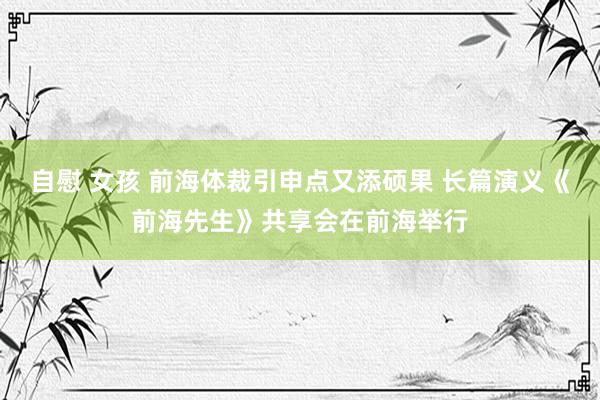 自慰 女孩 前海体裁引申点又添硕果 长篇演义《前海先生》共享会在前海举行