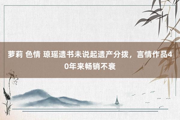 萝莉 色情 琼瑶遗书未说起遗产分拨，言情作品40年来畅销不衰