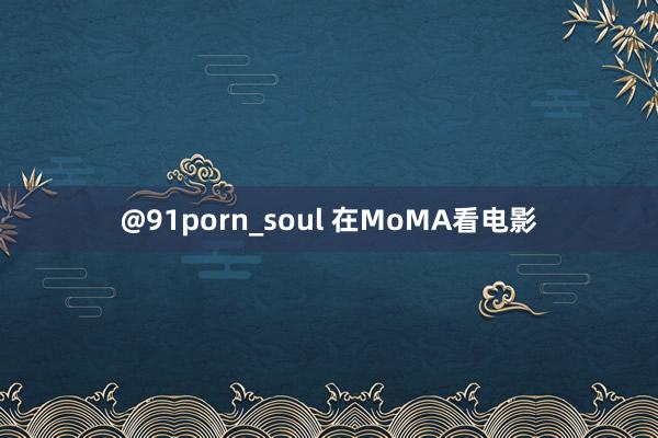 @91porn_soul 在MoMA看电影