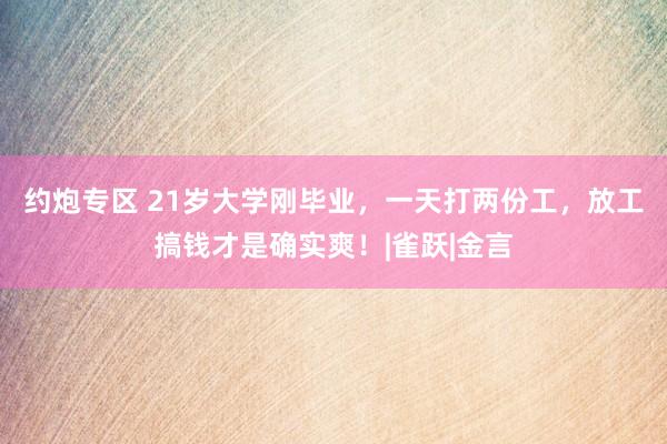约炮专区 21岁大学刚毕业，一天打两份工，放工搞钱才是确实爽！|雀跃|金言