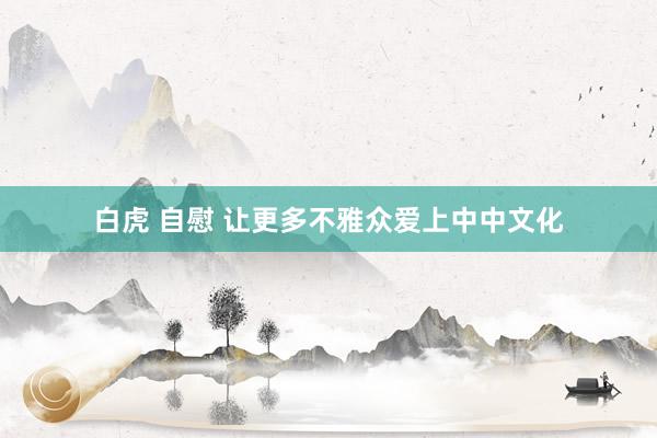白虎 自慰 让更多不雅众爱上中中文化