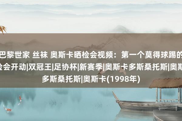 巴黎世家 丝袜 奥斯卡晒检会视频:第一个莫得球踢的周末,假期检会开动|双冠王|足协杯|新赛季|奥斯卡多斯桑托斯|奥斯卡(1998年)