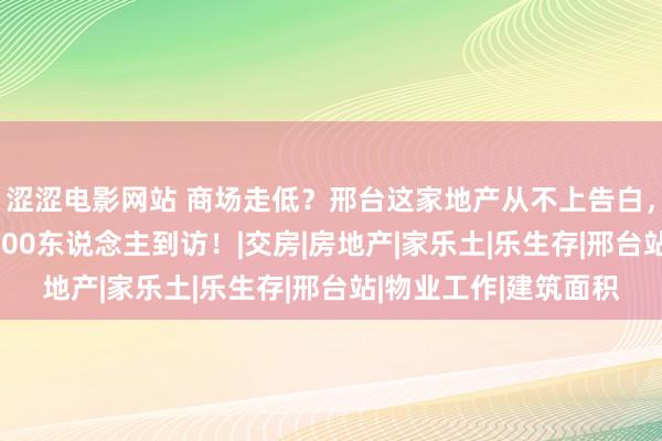 涩涩电影网站 商场走低？邢台这家地产从不上告白，新名目3天却劝诱5000东说念主到访！|交房|房地产|家乐土|乐生存|邢台站|物业工作|建筑面积