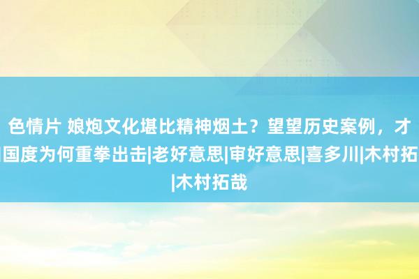色情片 娘炮文化堪比精神烟土？望望历史案例，才知国度为何重拳出击|老好意思|审好意思|喜多川|木村拓哉