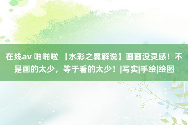 在线av 啪啪啦 【水彩之翼解说】画画没灵感！不是画的太少，等于看的太少！|写实|手绘|绘图