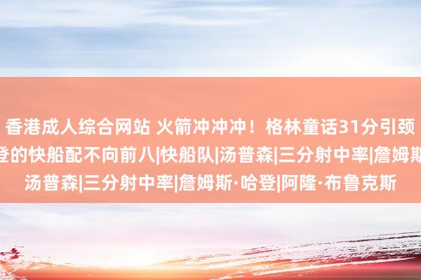 香港成人综合网站 火箭冲冲冲！格林童话31分引颈6东说念主上双 没哈登的快船配不向前八|快船队|汤普森|三分射中率|詹姆斯·哈登|阿隆·布鲁克斯