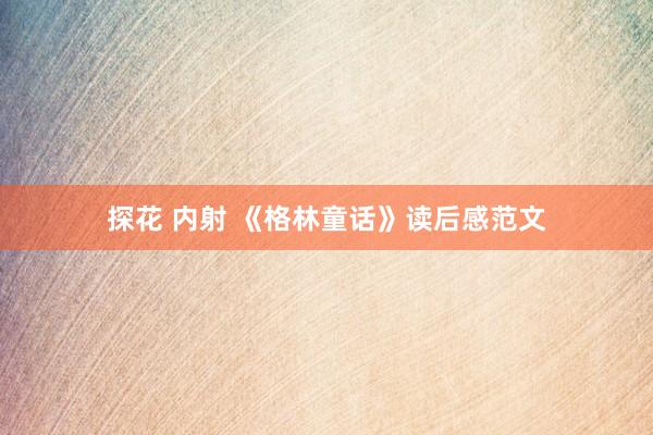 探花 内射 《格林童话》读后感范文
