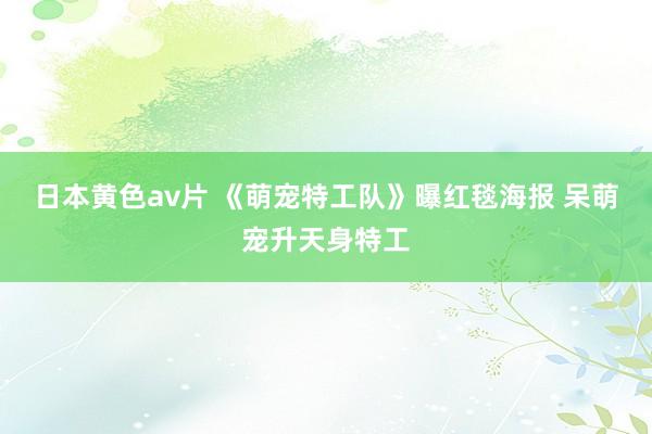 日本黄色av片 《萌宠特工队》曝红毯海报 呆萌宠升天身特工