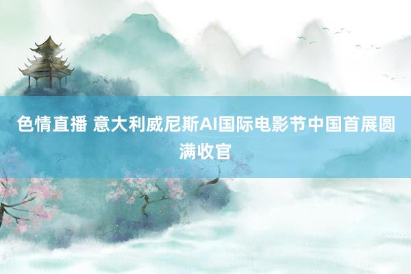 色情直播 意大利威尼斯AI国际电影节中国首展圆满收官