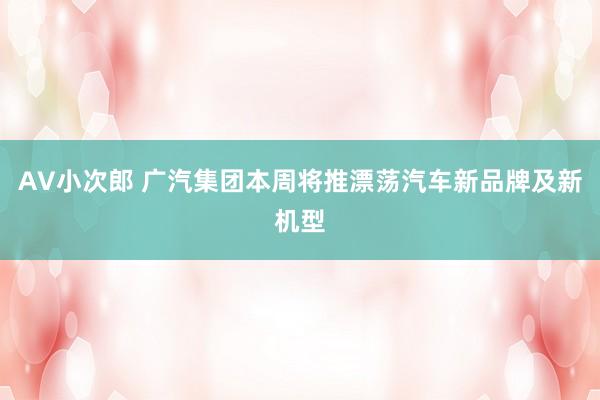 AV小次郎 广汽集团本周将推漂荡汽车新品牌及新机型