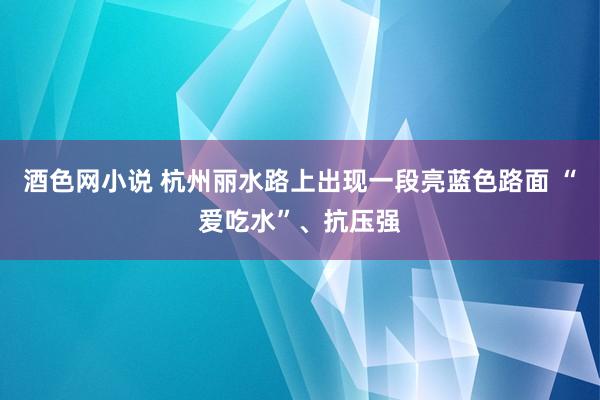 酒色网小说 杭州丽水路上出现一段亮蓝色路面 “爱吃水”、抗压强