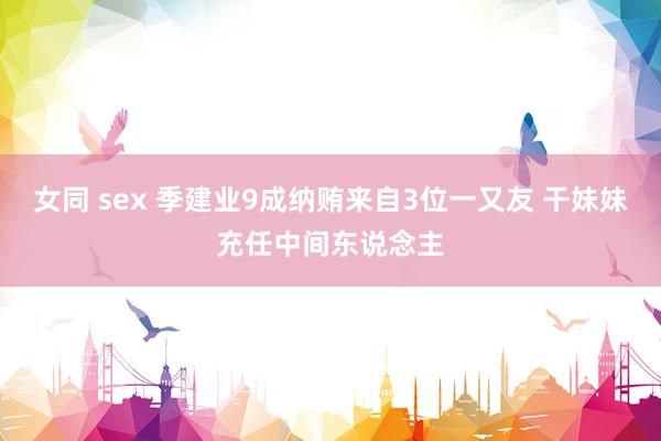 女同 sex 季建业9成纳贿来自3位一又友 干妹妹充任中间东说念主