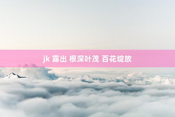 jk 露出 根深叶茂 百花绽放
