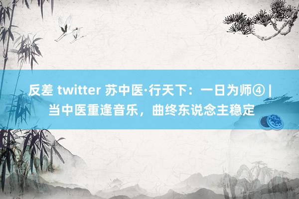 反差 twitter 苏中医·行天下：一日为师④ | 当中医重逢音乐，曲终东说念主稳定
