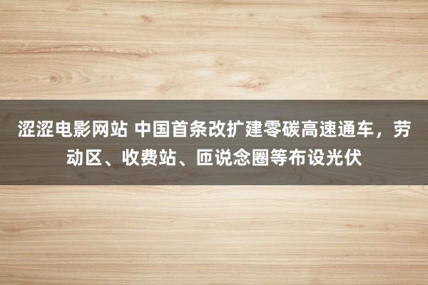 涩涩电影网站 中国首条改扩建零碳高速通车，劳动区、收费站、匝说念圈等布设光伏