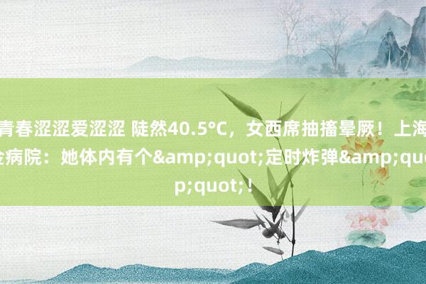 青春涩涩爱涩涩 陡然40.5°C，女西席抽搐晕厥！上海瑞金病院：她体内有个&quot;定时炸弹&quot;！