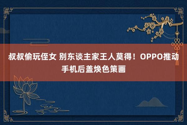 叔叔偷玩侄女 别东谈主家王人莫得！OPPO推动手机后盖焕色策画