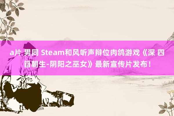 a片 男同 Steam和风听声辩位肉鸽游戏《深 四目朝生-阴阳之巫女》最新宣传片发布！