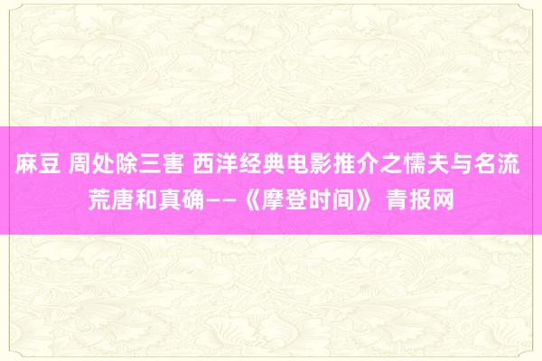 麻豆 周处除三害 西洋经典电影推介之懦夫与名流 荒唐和真确——《摩登时间》 青报网