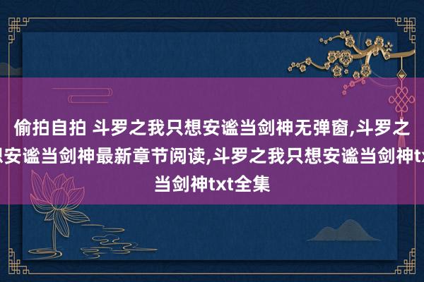 偷拍自拍 斗罗之我只想安谧当剑神无弹窗，斗罗之我只想安谧当剑神最新章节阅读，斗罗之我只想安谧当剑神txt全集