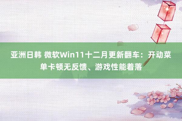 亚洲日韩 微软Win11十二月更新翻车：开动菜单卡顿无反馈、游戏性能着落