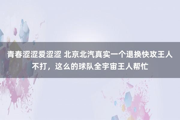 青春涩涩爱涩涩 北京北汽真实一个退换快攻王人不打，这么的球队全宇宙王人帮忙