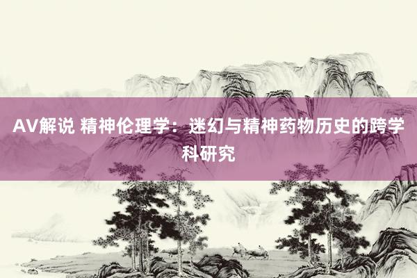 AV解说 精神伦理学：迷幻与精神药物历史的跨学科研究