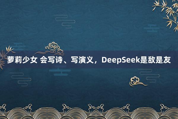萝莉少女 会写诗、写演义，DeepSeek是敌是友