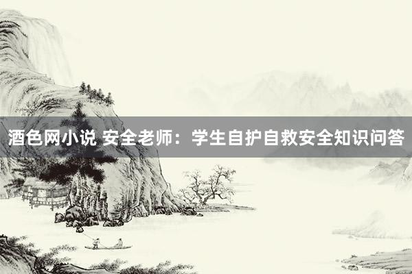 酒色网小说 安全老师：学生自护自救安全知识问答
