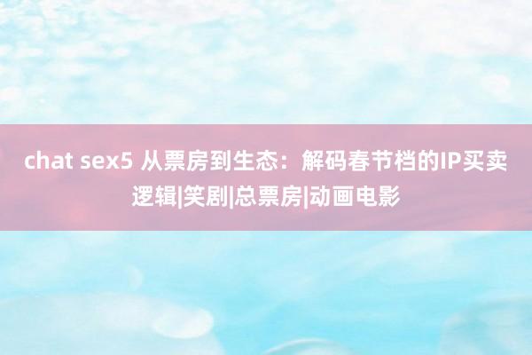 chat sex5 从票房到生态：解码春节档的IP买卖逻辑|笑剧|总票房|动画电影