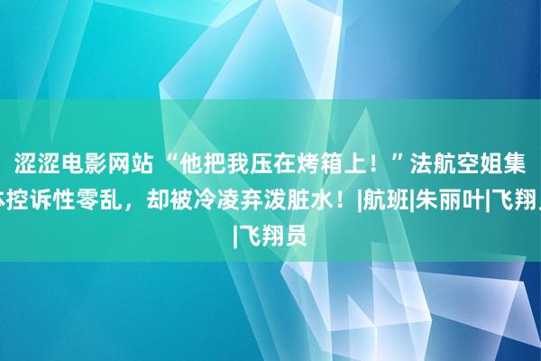 涩涩电影网站 “他把我压在烤箱上！”法航空姐集体控诉性零乱，却被冷凌弃泼脏水！|航班|朱丽叶|飞翔员